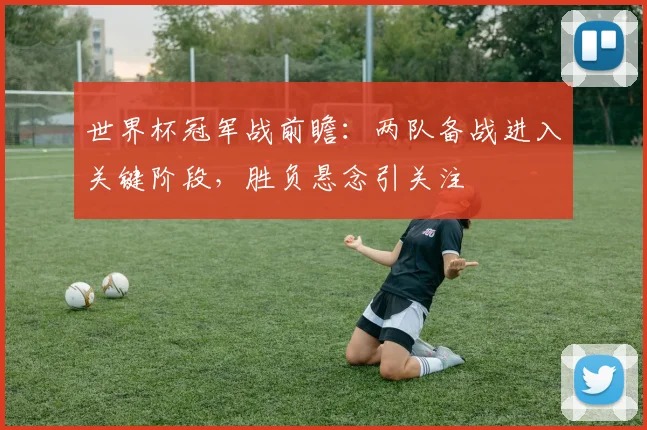 世界杯冠军战前瞻:两队备战进入关键阶段,胜负悬念引关注