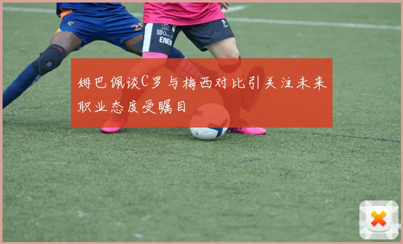 姆巴佩谈C罗与梅西对比引关注未来职业态度受瞩目