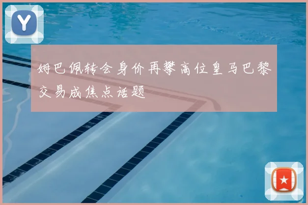 姆巴佩转会身价再攀高位皇马巴黎交易成焦点话题