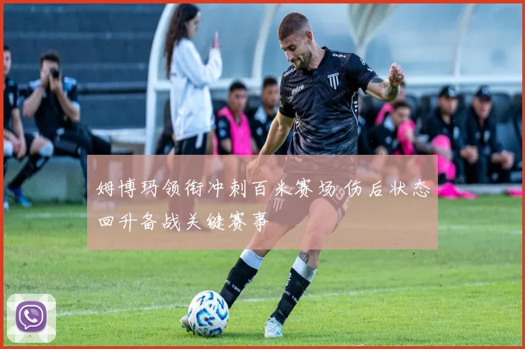 姆博玛领衔冲刺百米赛场 伤后状态回升备战关键赛事