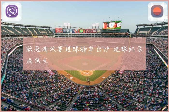 欧冠淘汰赛进球榜单出炉 进球纪录成焦点