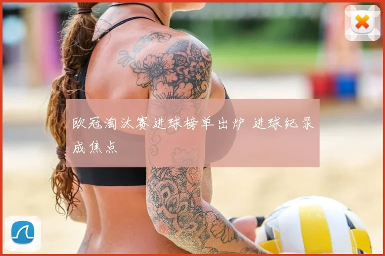欧冠淘汰赛进球榜单出炉 进球纪录成焦点