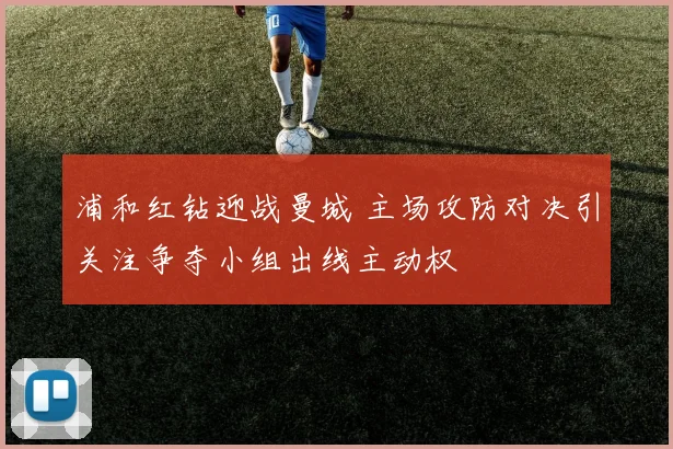 浦和红钻迎战曼城 主场攻防对决引关注争夺小组出线主动权