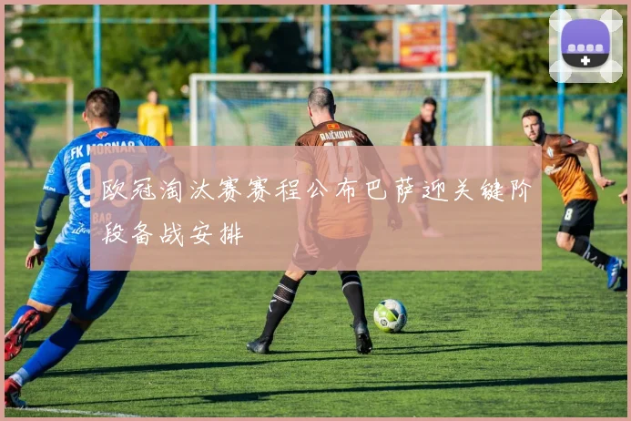 欧冠淘汰赛赛程公布巴萨迎关键阶段备战安排