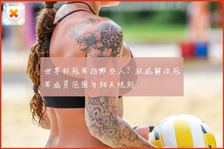 世界杯冠军指哪些人?权威解读冠军成员范围与相关规则