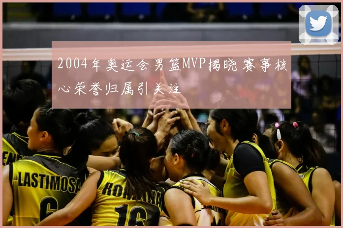 2004年奥运会男篮MVP揭晓 赛事核心荣誉归属引关注