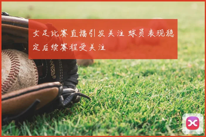 女足比赛直播引发关注 球员表现稳定后续赛程受关注