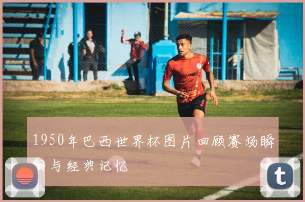 1950年巴西世界杯图片回顾赛场瞬间与经典记忆