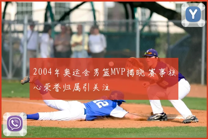 2004年奥运会男篮MVP揭晓 赛事核心荣誉归属引关注