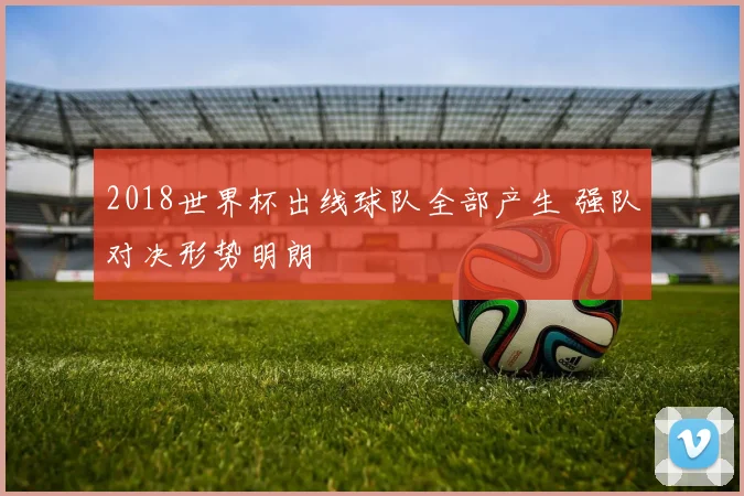 2018世界杯出线球队全部产生 强队对决形势明朗