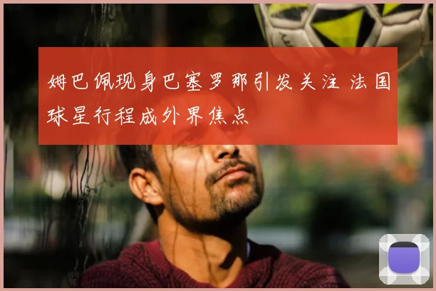 姆巴佩现身巴塞罗那引发关注 法国球星行程成外界焦点