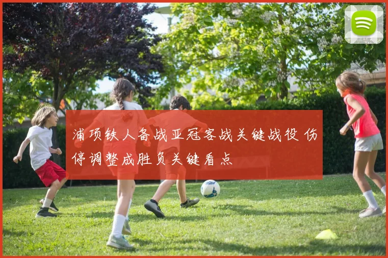 浦项铁人备战亚冠客战关键战役 伤停调整成胜负关键看点