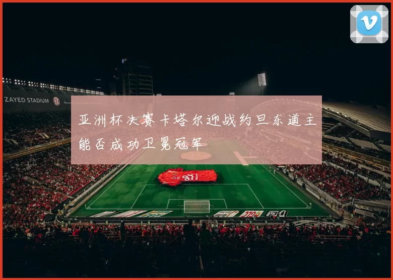 亚洲杯决赛卡塔尔迎战约旦东道主能否成功卫冕冠军