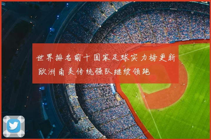 世界排名前十国家足球实力榜更新 欧洲南美传统强队继续领跑