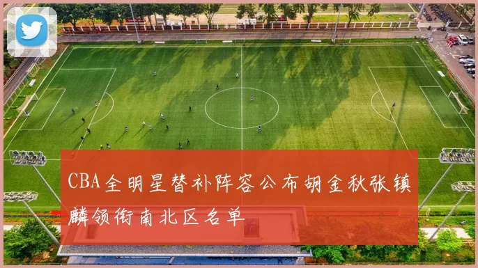 CBA全明星替补阵容公布胡金秋张镇麟领衔南北区名单