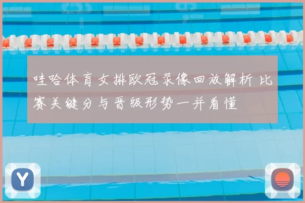 哇哈体育女排欧冠录像回放解析 比赛关键分与晋级形势一并看懂