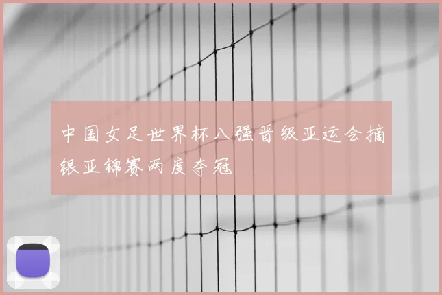 中国女足世界杯八强晋级亚运会摘银亚锦赛两度夺冠