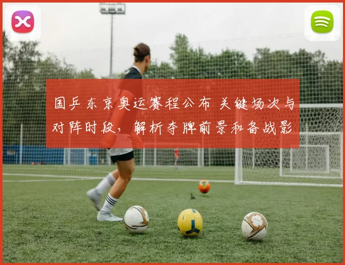 国乒东京奥运赛程公布 关键场次与对阵时段，解析夺牌前景和备战影响