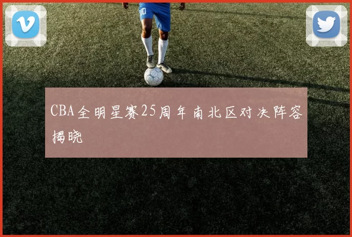 CBA全明星赛25周年南北区对决阵容揭晓