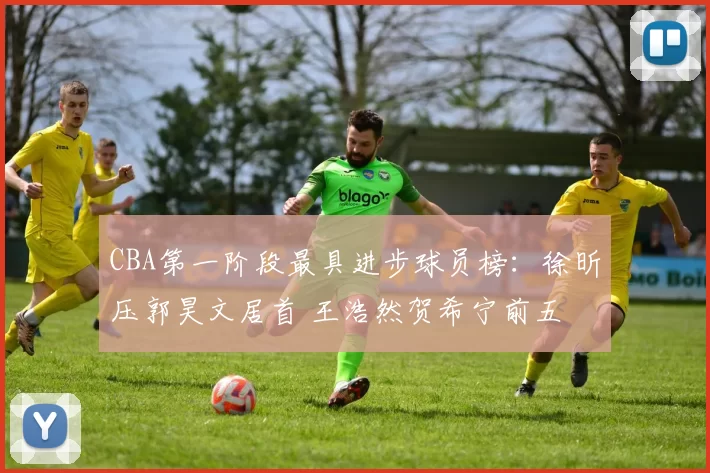 CBA第一阶段最具进步球员榜：徐昕压郭昊文居首 王浩然贺希宁前五