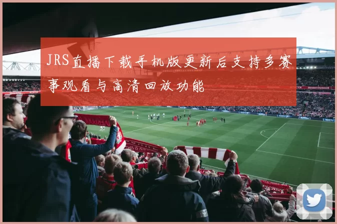 JRS直播下载手机版更新后支持多赛事观看与高清回放功能