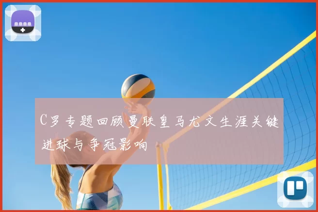 C罗专题回顾曼联皇马尤文生涯关键进球与争冠影响