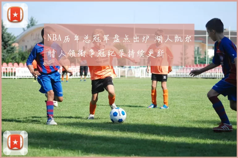 NBA历年总冠军盘点出炉 湖人凯尔特人领衔争冠纪录持续更新
