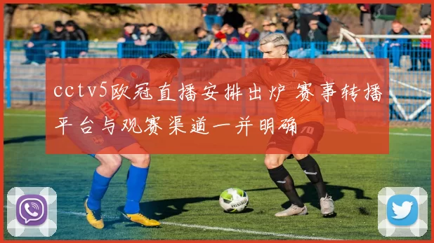 cctv5欧冠直播安排出炉 赛事转播平台与观赛渠道一并明确