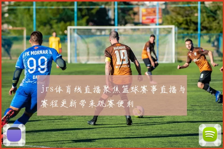 jrs体育线直播聚焦篮球赛事直播与赛程更新带来观赛便利