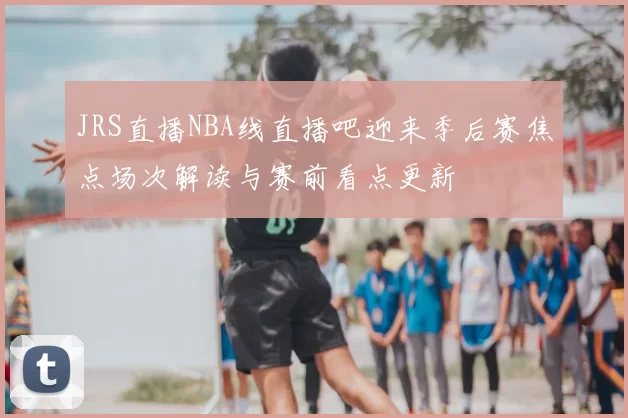 JRS直播NBA线直播吧迎来季后赛焦点场次解读与赛前看点更新