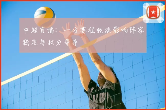 中超直播:一方赛程轮换影响阵容稳定与积分争夺