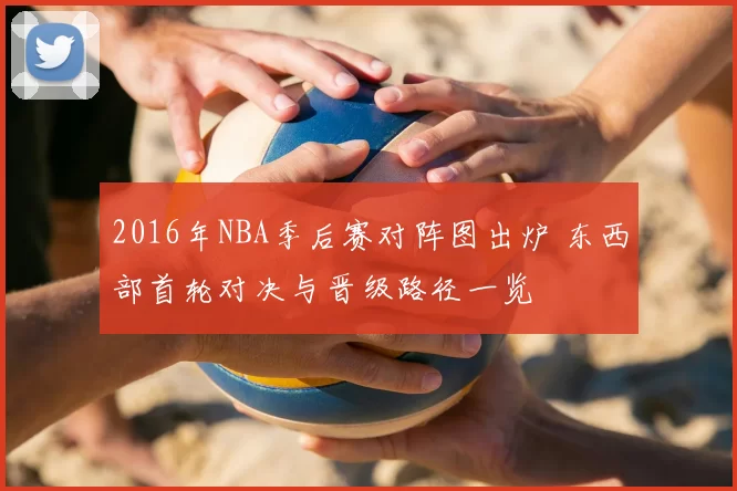 2016年NBA季后赛对阵图出炉 东西部首轮对决与晋级路径一览