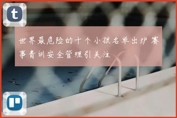 世界最危险的十个小孩名单出炉 赛事青训安全管理引关注