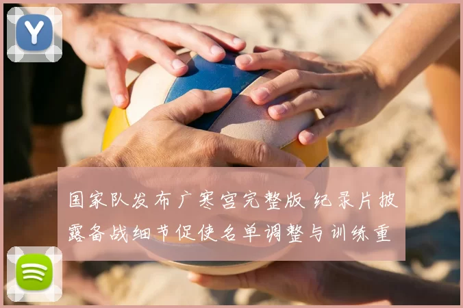 国家队发布广寒宫完整版 纪录片披露备战细节促使名单调整与训练重点变化