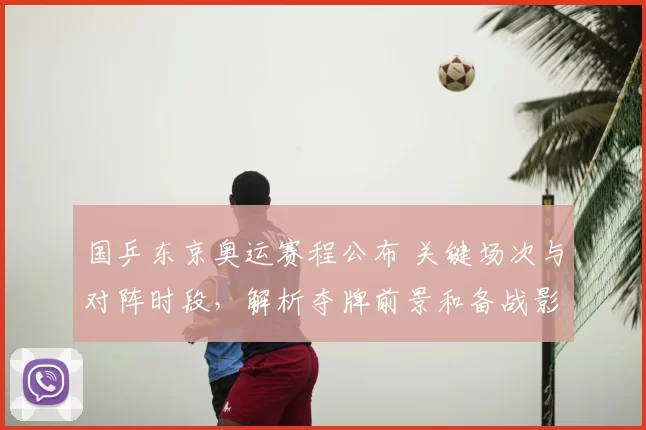 国乒东京奥运赛程公布 关键场次与对阵时段，解析夺牌前景和备战影响