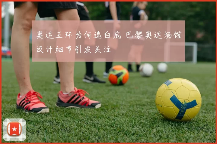 奥运五环为何选白底 巴黎奥运场馆设计细节引发关注