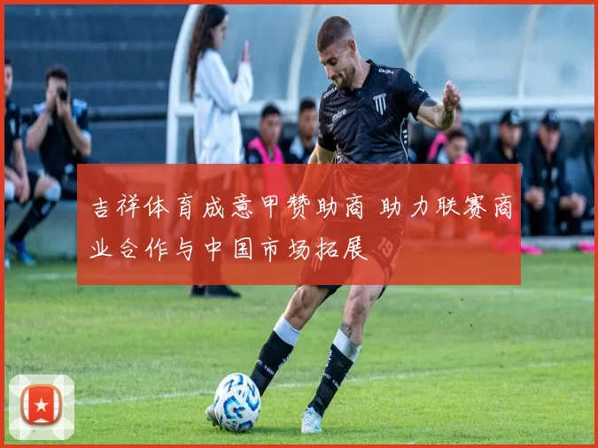 吉祥体育成意甲赞助商 助力联赛商业合作与中国市场拓展