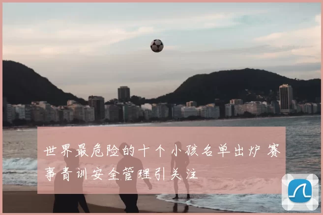 世界最危险的十个小孩名单出炉 赛事青训安全管理引关注