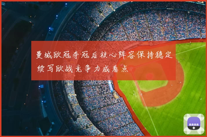 曼城欧冠夺冠后核心阵容保持稳定 续写欧战竞争力成看点