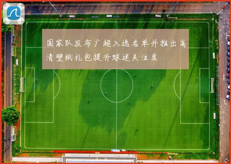 国家队发布广超入选名单并推出高清壁纸礼包提升球迷关注度