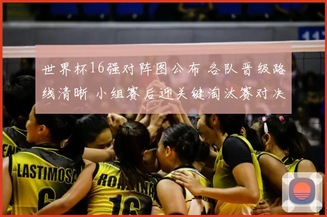 世界杯16强对阵图公布 各队晋级路线清晰 小组赛后迎关键淘汰赛对决