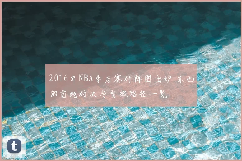 2016年NBA季后赛对阵图出炉 东西部首轮对决与晋级路径一览