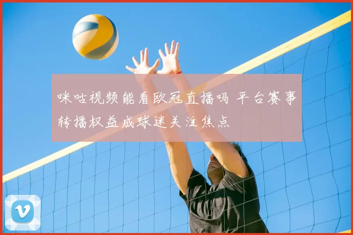 咪咕视频能看欧冠直播吗 平台赛事转播权益成球迷关注焦点