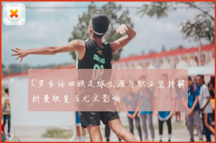 C罗专访回顾足球生涯与职业坚持解析曼联皇马尤文影响