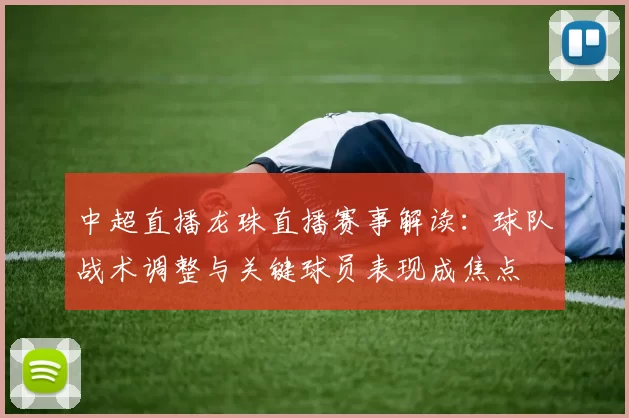 中超直播龙珠直播赛事解读：球队战术调整与关键球员表现成焦点