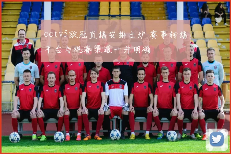 cctv5欧冠直播安排出炉 赛事转播平台与观赛渠道一并明确