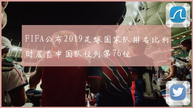 FIFA公布2019足球国家队排名比利时居首中国队位列第76位