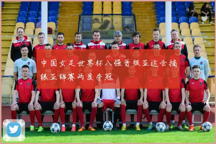 中国女足世界杯八强晋级亚运会摘银亚锦赛两度夺冠