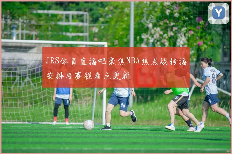 JRS体育直播吧聚焦NBA焦点战转播安排与赛程看点更新