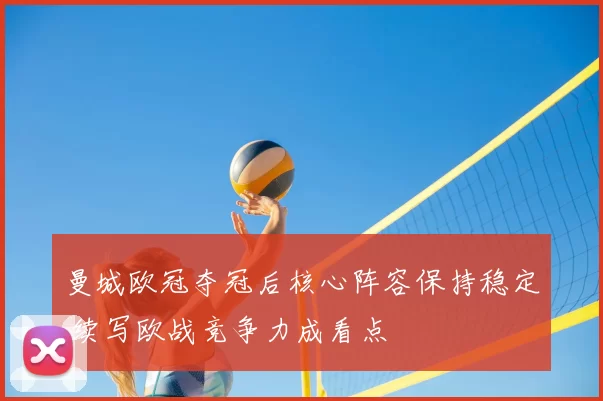 曼城欧冠夺冠后核心阵容保持稳定 续写欧战竞争力成看点